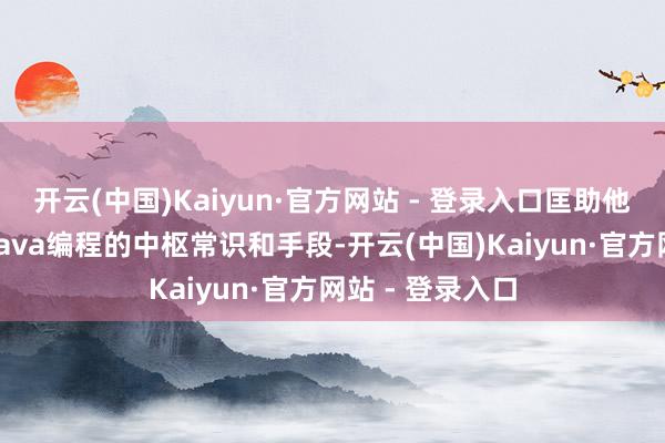 开云(中国)Kaiyun·官方网站 - 登录入口匡助他们更快地掌捏Java编程的中枢常识和手段-开云(中国)Kaiyun·官方网站 - 登录入口