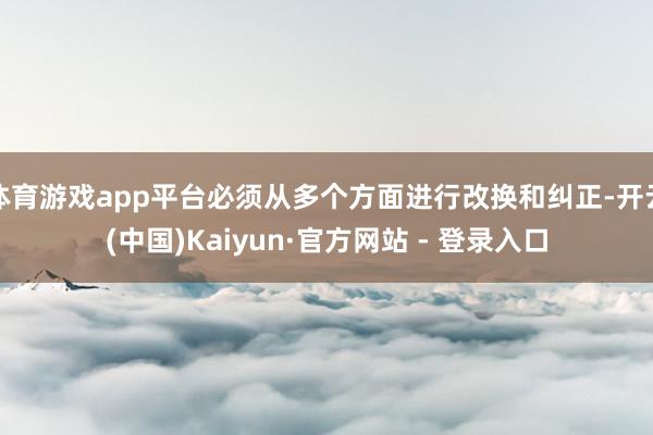 体育游戏app平台必须从多个方面进行改换和纠正-开云(中国)Kaiyun·官方网站 - 登录入口