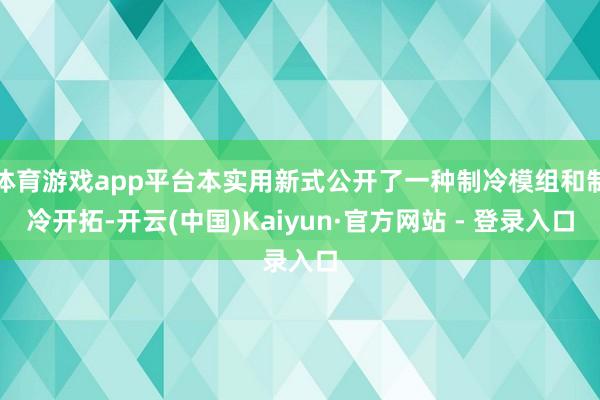 体育游戏app平台本实用新式公开了一种制冷模组和制冷开拓-开云(中国)Kaiyun·官方网站 - 登录入口