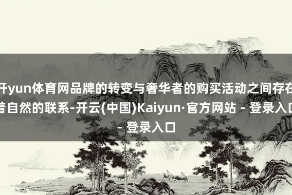 开yun体育网品牌的转变与奢华者的购买活动之间存在着自然的联系-开云(中国)Kaiyun·官方网站 - 登录入口