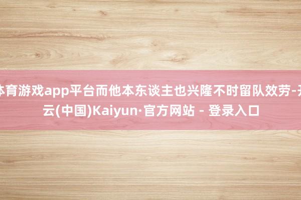 体育游戏app平台而他本东谈主也兴隆不时留队效劳-开云(中国)Kaiyun·官方网站 - 登录入口
