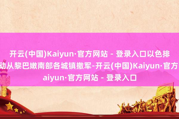 开云(中国)Kaiyun·官方网站 - 登录入口以色排队列从6日起启动从黎巴嫩南部各城镇撤军-开云(中国)Kaiyun·官方网站 - 登录入口