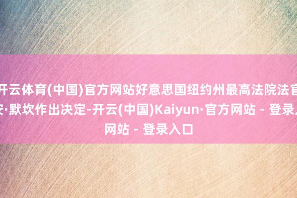 开云体育(中国)官方网站好意思国纽约州最高法院法官胡安·默坎作出决定-开云(中国)Kaiyun·官方网站 - 登录入口