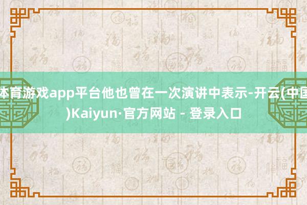 体育游戏app平台他也曾在一次演讲中表示-开云(中国)Kaiyun·官方网站 - 登录入口