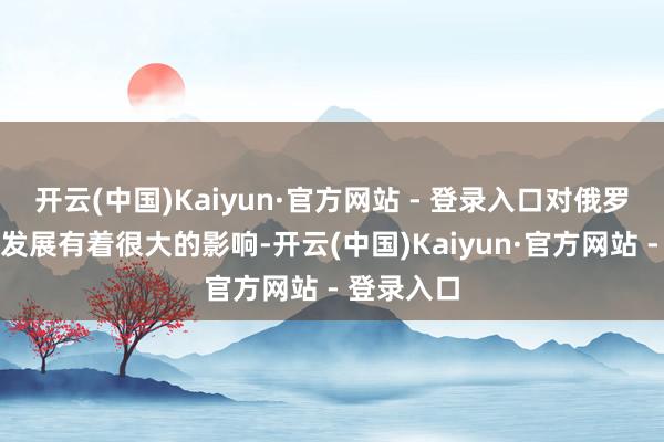 开云(中国)Kaiyun·官方网站 - 登录入口对俄罗斯的航天发展有着很大的影响-开云(中国)Kaiyun·官方网站 - 登录入口