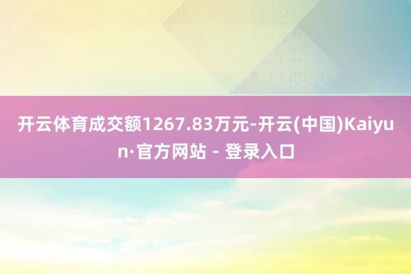 开云体育成交额1267.83万元-开云(中国)Kaiyun·官方网站 - 登录入口