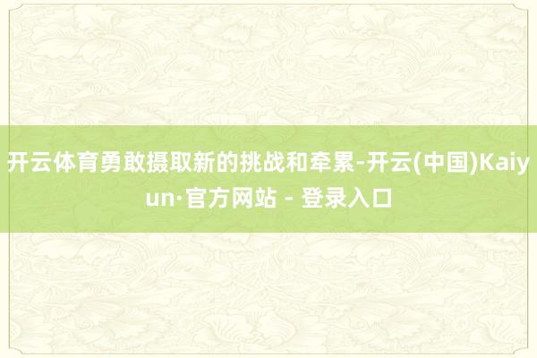 开云体育勇敢摄取新的挑战和牵累-开云(中国)Kaiyun·官方网站 - 登录入口