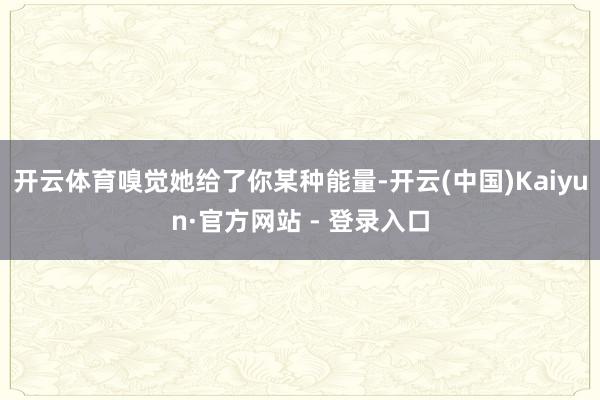 开云体育嗅觉她给了你某种能量-开云(中国)Kaiyun·官方网站 - 登录入口