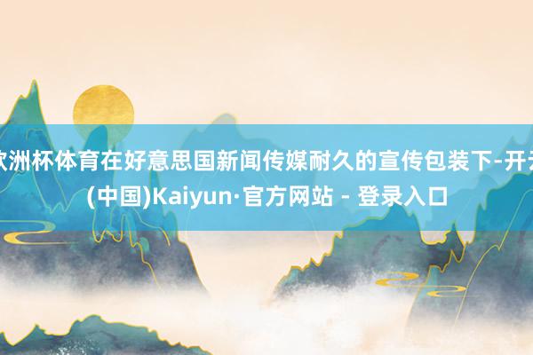 欧洲杯体育在好意思国新闻传媒耐久的宣传包装下-开云(中国)Kaiyun·官方网站 - 登录入口