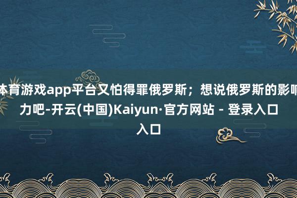体育游戏app平台又怕得罪俄罗斯；想说俄罗斯的影响力吧-开云(中国)Kaiyun·官方网站 - 登录入口