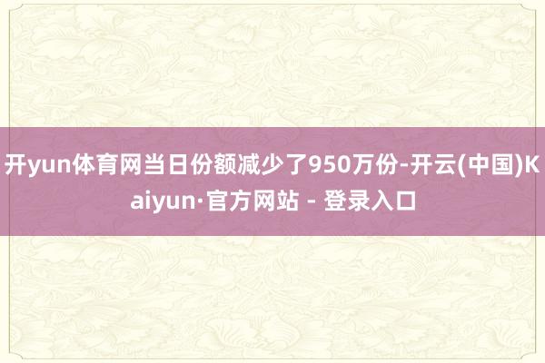 开yun体育网当日份额减少了950万份-开云(中国)Kaiyun·官方网站 - 登录入口