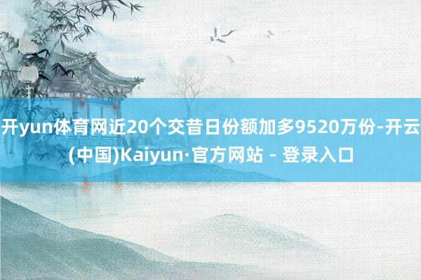 开yun体育网近20个交昔日份额加多9520万份-开云(中国)Kaiyun·官方网站 - 登录入口