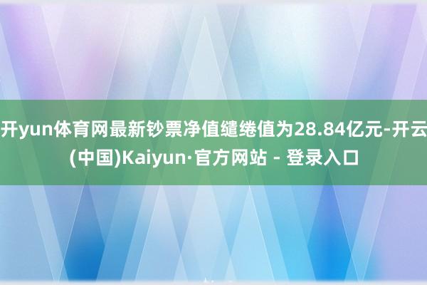 开yun体育网最新钞票净值缱绻值为28.84亿元-开云(中国)Kaiyun·官方网站 - 登录入口