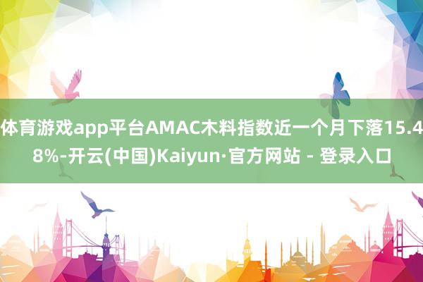 体育游戏app平台AMAC木料指数近一个月下落15.48%-开云(中国)Kaiyun·官方网站 - 登录入口