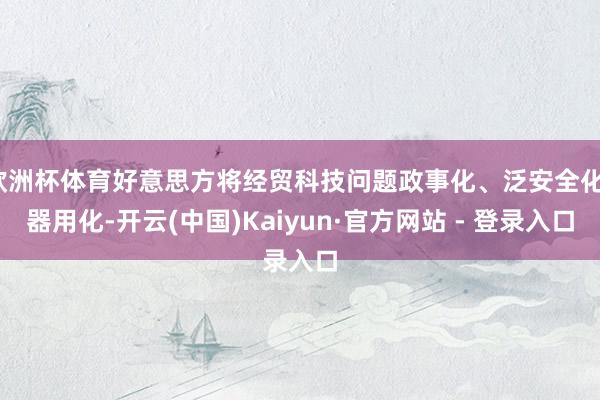 欧洲杯体育好意思方将经贸科技问题政事化、泛安全化、器用化-开云(中国)Kaiyun·官方网站 - 登录入口