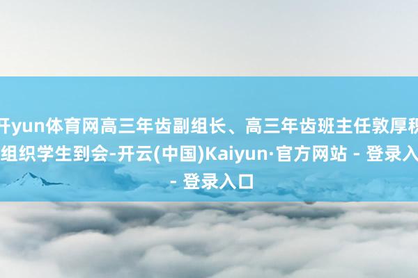 开yun体育网高三年齿副组长、高三年齿班主任敦厚积极组织学生到会-开云(中国)Kaiyun·官方网站 - 登录入口