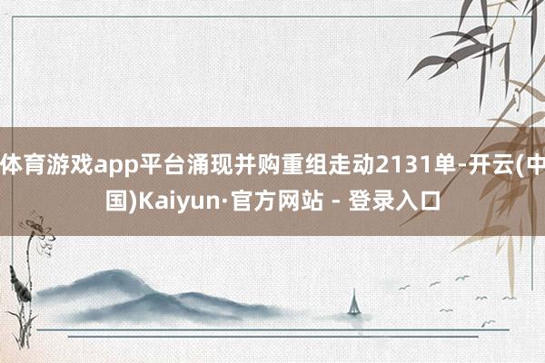 体育游戏app平台涌现并购重组走动2131单-开云(中国)Kaiyun·官方网站 - 登录入口