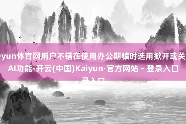 开yun体育网用户不错在使用办公期骗时选用掀开或关闭AI功能-开云(中国)Kaiyun·官方网站 - 登录入口