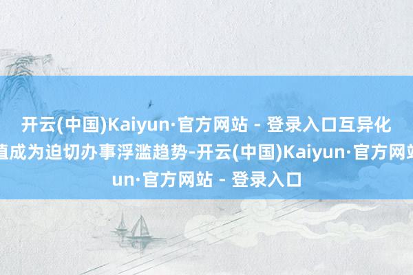 开云(中国)Kaiyun·官方网站 - 登录入口互异化提供口头价值成为迫切办事浮滥趋势-开云(中国)Kaiyun·官方网站 - 登录入口