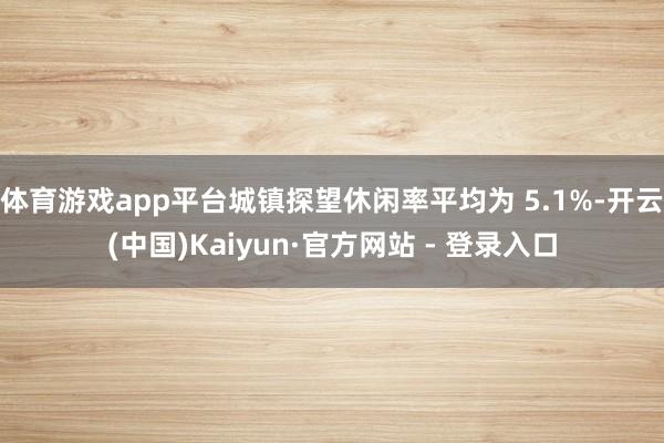 体育游戏app平台城镇探望休闲率平均为 5.1%-开云(中国)Kaiyun·官方网站 - 登录入口