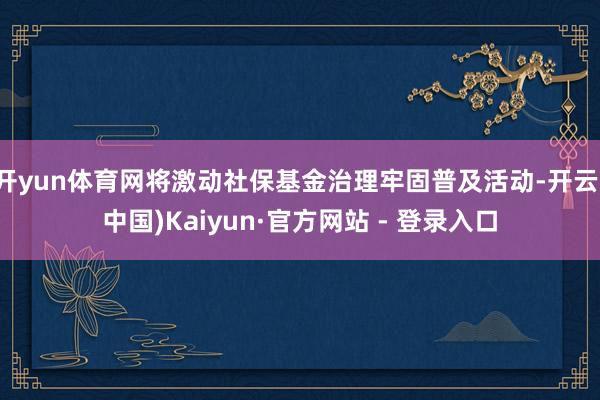 开yun体育网将激动社保基金治理牢固普及活动-开云(中国)Kaiyun·官方网站 - 登录入口