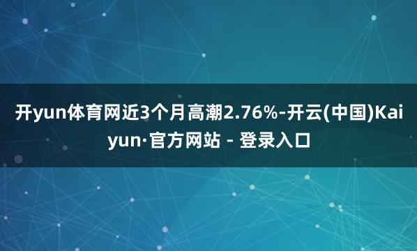 开yun体育网近3个月高潮2.76%-开云(中国)Kaiyun·官方网站 - 登录入口