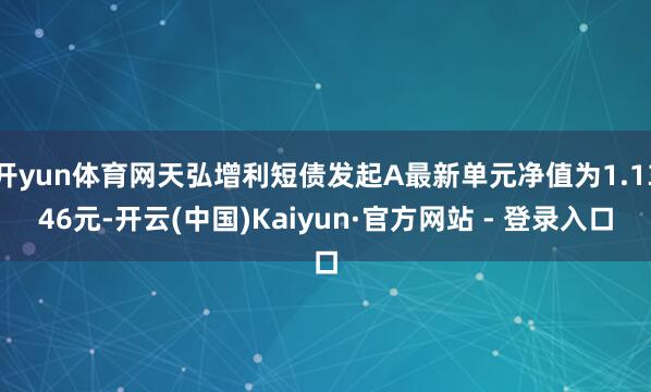开yun体育网天弘增利短债发起A最新单元净值为1.1346元-开云(中国)Kaiyun·官方网站 - 登录入口