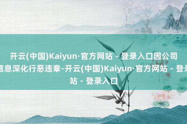开云(中国)Kaiyun·官方网站 - 登录入口因公司涉嫌信息深化行恶违章-开云(中国)Kaiyun·官方网站 - 登录入口