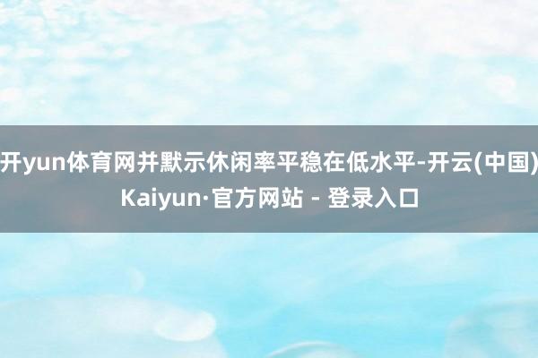 开yun体育网并默示休闲率平稳在低水平-开云(中国)Kaiyun·官方网站 - 登录入口