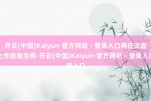 开云(中国)Kaiyun·官方网站 - 登录入口将在法庭上作自我洽商-开云(中国)Kaiyun·官方网站 - 登录入口