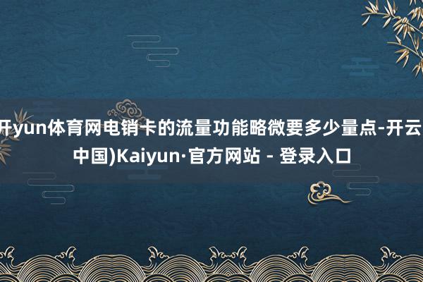 开yun体育网电销卡的流量功能略微要多少量点-开云(中国)Kaiyun·官方网站 - 登录入口