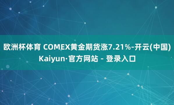 欧洲杯体育 COMEX黄金期货涨7.21%-开云(中国)Kaiyun·官方网站 - 登录入口