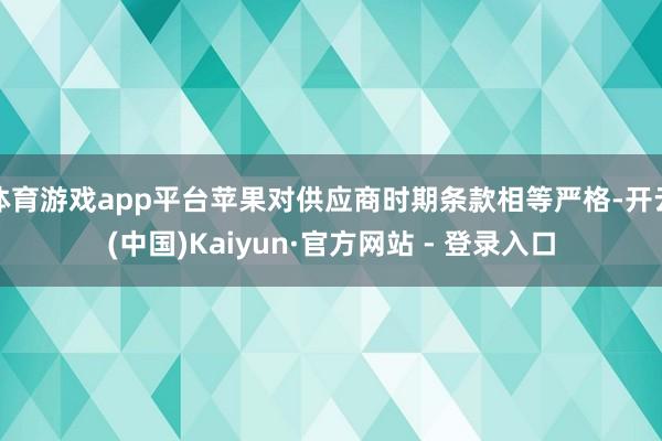 体育游戏app平台苹果对供应商时期条款相等严格-开云(中国)Kaiyun·官方网站 - 登录入口