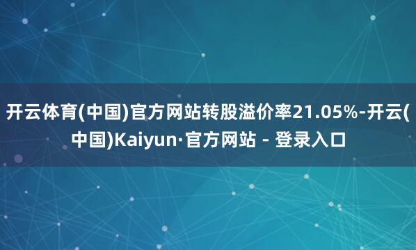 开云体育(中国)官方网站转股溢价率21.05%-开云(中国)Kaiyun·官方网站 - 登录入口