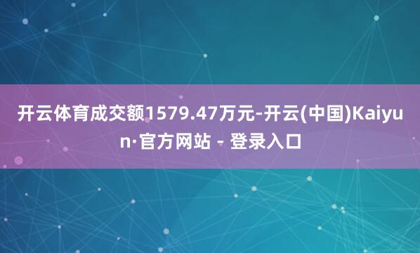 开云体育成交额1579.47万元-开云(中国)Kaiyun·官方网站 - 登录入口