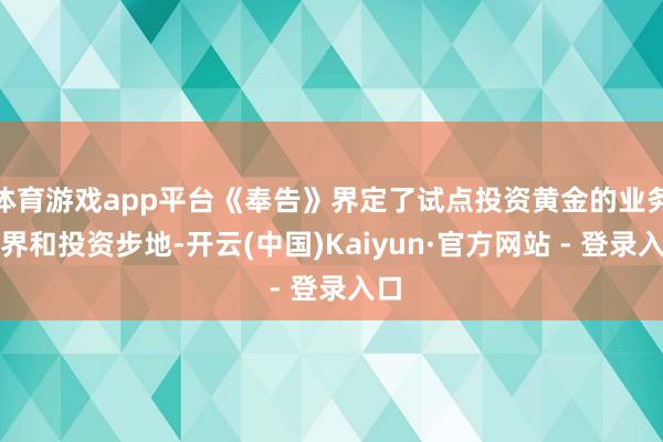 体育游戏app平台《奉告》界定了试点投资黄金的业务边界和投资步地-开云(中国)Kaiyun·官方网站 - 登录入口