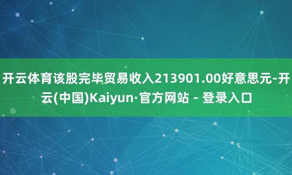 开云体育该股完毕贸易收入213901.00好意思元-开云(中国)Kaiyun·官方网站 - 登录入口