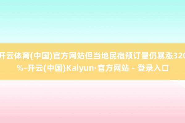 开云体育(中国)官方网站但当地民宿预订量仍暴涨320%-开云(中国)Kaiyun·官方网站 - 登录入口