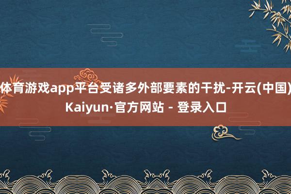 体育游戏app平台受诸多外部要素的干扰-开云(中国)Kaiyun·官方网站 - 登录入口