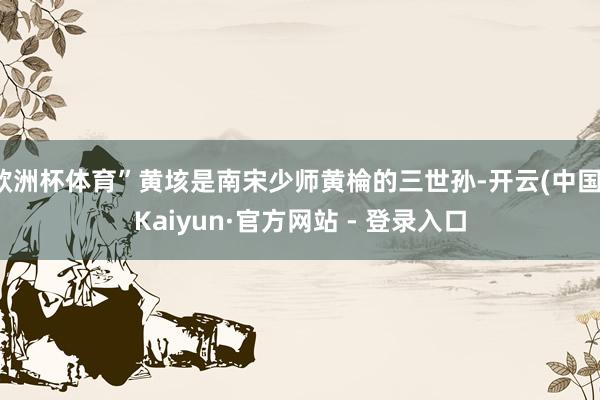 欧洲杯体育”黄垓是南宋少师黄棆的三世孙-开云(中国)Kaiyun·官方网站 - 登录入口