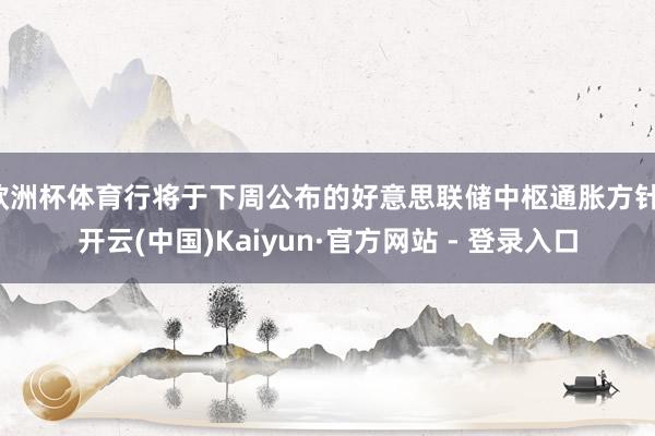 欧洲杯体育行将于下周公布的好意思联储中枢通胀方针-开云(中国)Kaiyun·官方网站 - 登录入口