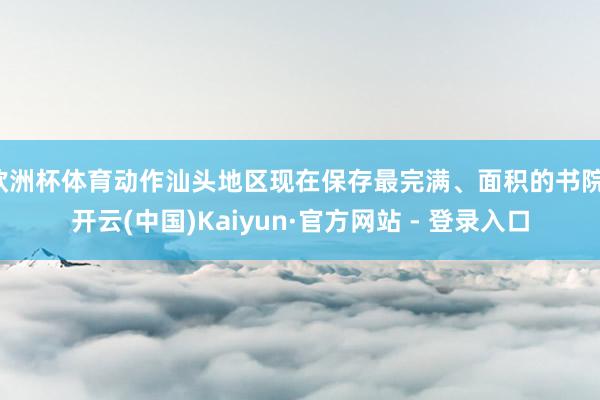 欧洲杯体育动作汕头地区现在保存最完满、面积的书院-开云(中国)Kaiyun·官方网站 - 登录入口