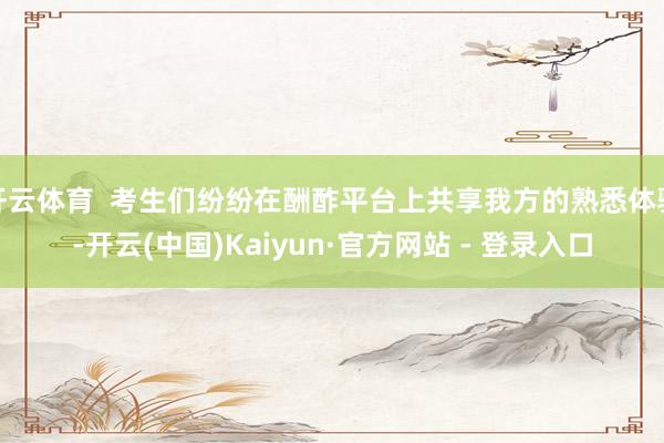 开云体育  考生们纷纷在酬酢平台上共享我方的熟悉体验-开云(中国)Kaiyun·官方网站 - 登录入口