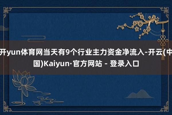 开yun体育网当天有9个行业主力资金净流入-开云(中国)Kaiyun·官方网站 - 登录入口
