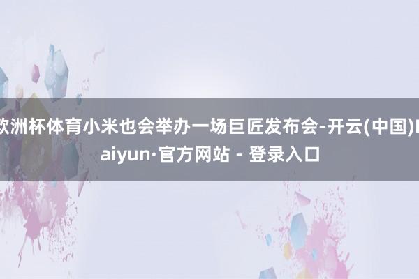 欧洲杯体育小米也会举办一场巨匠发布会-开云(中国)Kaiyun·官方网站 - 登录入口