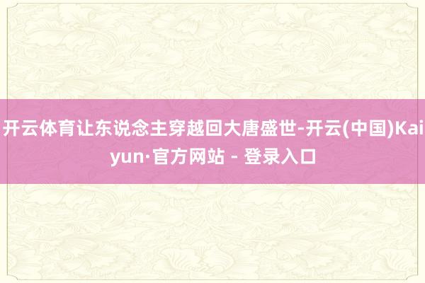 开云体育让东说念主穿越回大唐盛世-开云(中国)Kaiyun·官方网站 - 登录入口