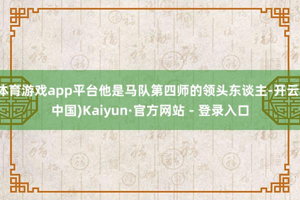 体育游戏app平台他是马队第四师的领头东谈主-开云(中国)Kaiyun·官方网站 - 登录入口