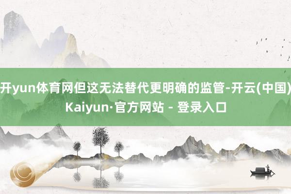 开yun体育网但这无法替代更明确的监管-开云(中国)Kaiyun·官方网站 - 登录入口