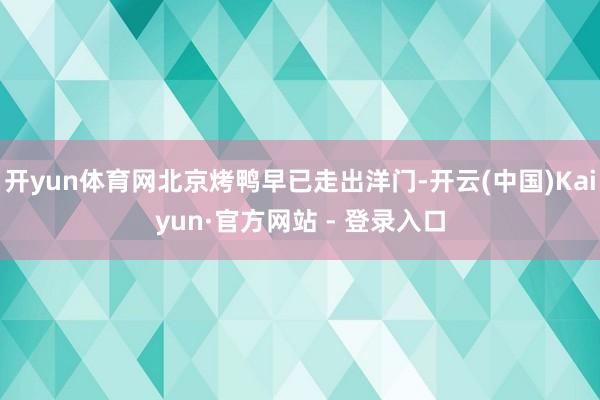 开yun体育网北京烤鸭早已走出洋门-开云(中国)Kaiyun·官方网站 - 登录入口