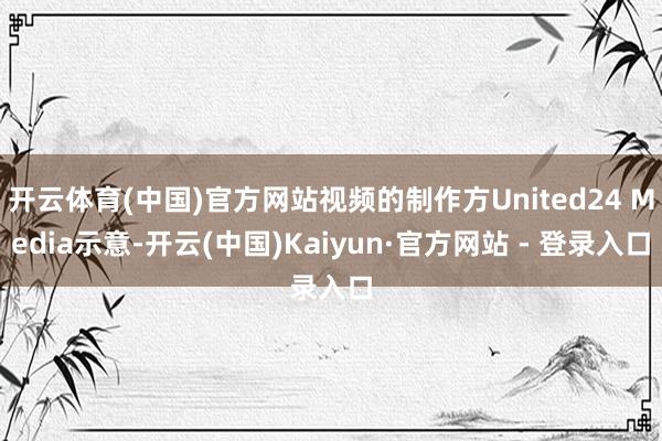 开云体育(中国)官方网站视频的制作方United24 Media示意-开云(中国)Kaiyun·官方网站 - 登录入口